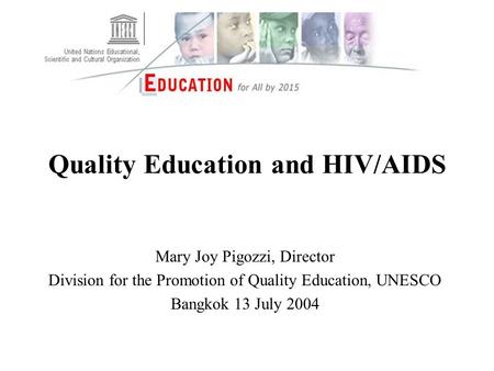 Quality Education and HIV/AIDS Mary Joy Pigozzi, Director Division for the Promotion of Quality Education, UNESCO Bangkok 13 July 2004.