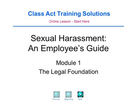 Sexual Harassment: An Employee’s Guide Module 1 The Legal Foundation Class Act Training Solutions Online Lesson - Start Here Previous Beginning Next.