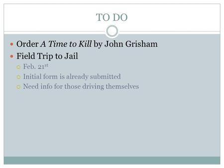 TO DO Order A Time to Kill by John Grisham Field Trip to Jail  Feb. 21 st  Initial form is already submitted  Need info for those driving themselves.