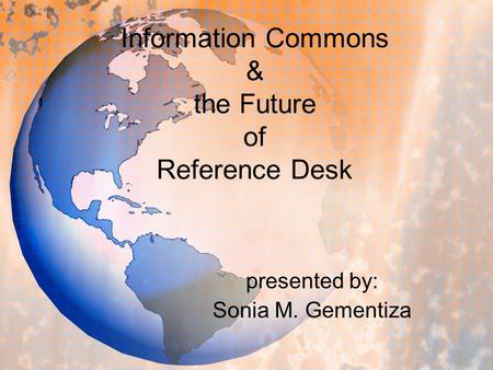 Information Commons & the Future of Reference Desk presented by: Sonia M. Gementiza.