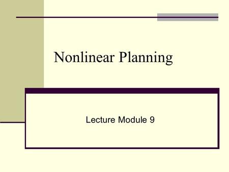 Nonlinear Planning Lecture Module 9. Nonlinear Planning with Goal Set Generate a plan by doing some work on one goal, then some on another and then some.