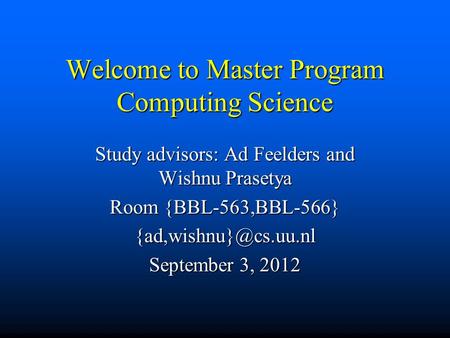 Welcome to Master Program Computing Science Study advisors: Ad Feelders and Wishnu Prasetya Room {BBL-563,BBL-566} September 3, 2012.