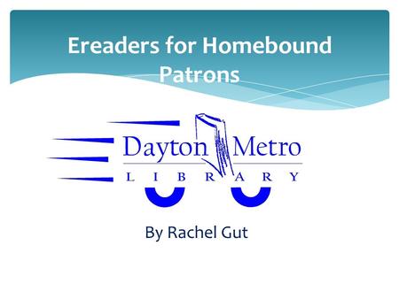 Ereaders for Homebound Patrons By Rachel Gut. Typical Homebound Patron  Is physically or psychologically unable to get out or to use a stationary library.