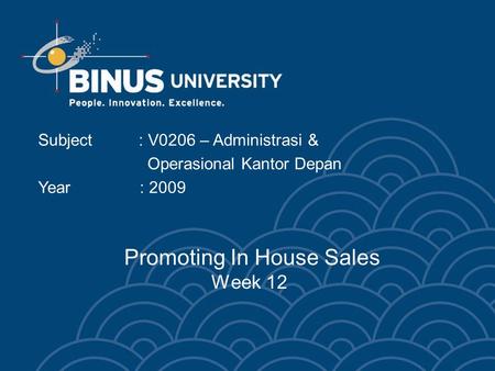 Promoting In House Sales Week 12 Subject : V0206 – Administrasi & Operasional Kantor Depan Year : 2009.