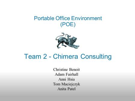 Team 2 - Chimera Consulting Portable Office Environment (POE) Christine Benoit Adam Fairhall Anni Hsia Tom Maciejczyk Anita Patel.