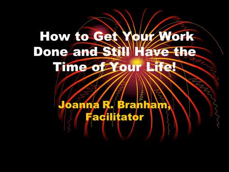 How to Get Your Work Done and Still Have the Time of Your Life! Joanna R. Branham, Facilitator.