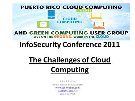 InfoSecurity Conference 2011 The Challenges of Cloud Computing John R. Robles John R. Robles and Associates  787-647-3961.