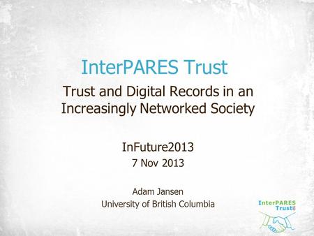 InterPARES Trust Trust and Digital Records in an Increasingly Networked Society InFuture2013 7 Nov 2013 Adam Jansen University of British Columbia.