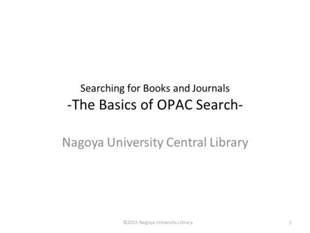 Searching for Books and Journals -The Basics of OPAC Search- Nagoya University Central Library 1©2013 Nagoya University Library.