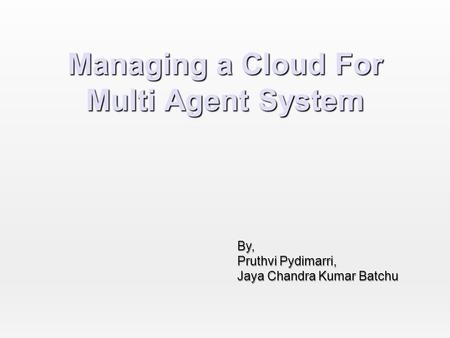 Managing a Cloud For Multi Agent System By, Pruthvi Pydimarri, Jaya Chandra Kumar Batchu.