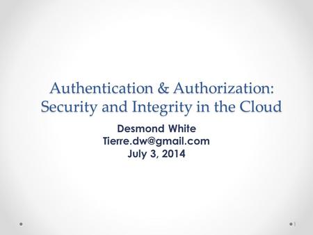 Authentication & Authorization: Security and Integrity in the Cloud Desmond White July 3, 2014 1.