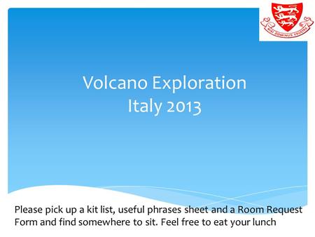 Volcano Exploration Italy 2013 Please pick up a kit list, useful phrases sheet and a Room Request Form and find somewhere to sit. Feel free to eat your.