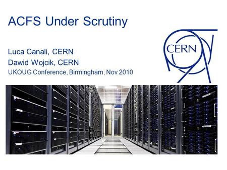 ACFS Under Scrutiny Luca Canali, CERN Dawid Wojcik, CERN UKOUG Conference, Birmingham, Nov 2010.