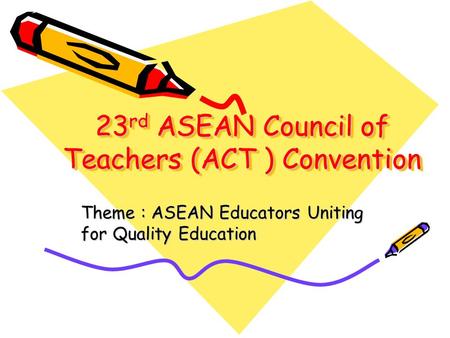 23 rd ASEAN Council of Teachers (ACT ) Convention Theme : ASEAN Educators Uniting for Quality Education.