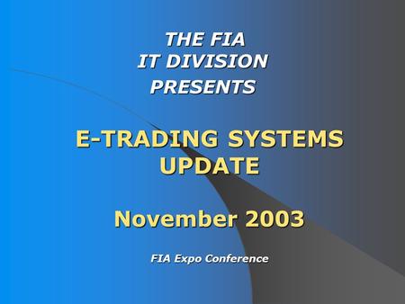 E-TRADING SYSTEMS UPDATE November 2003 THE FIA IT DIVISION THE FIA IT DIVISIONPRESENTS FIA Expo Conference FIA Expo Conference.