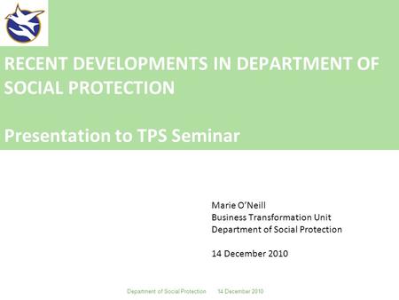 RECENT DEVELOPMENTS IN DEPARTMENT OF SOCIAL PROTECTION Presentation to TPS Seminar Marie O’Neill Business Transformation Unit Department of Social Protection.