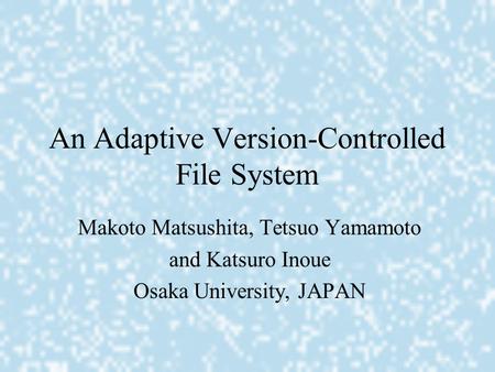 An Adaptive Version-Controlled File System Makoto Matsushita, Tetsuo Yamamoto and Katsuro Inoue Osaka University, JAPAN.