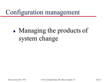 ©Ian Sommerville 2000Software Engineering, 6th edition. Chapter 29Slide 1 Configuration management l Managing the products of system change.