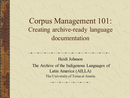 Corpus Management 101: Creating archive-ready language documentation Heidi Johnson The Archive of the Indigenous Languages of Latin America (AILLA) The.