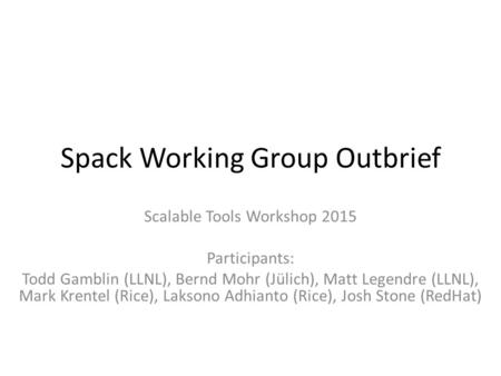 Spack Working Group Outbrief Scalable Tools Workshop 2015 Participants: Todd Gamblin (LLNL), Bernd Mohr (Jülich), Matt Legendre (LLNL), Mark Krentel (Rice),