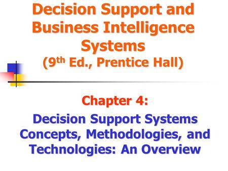 Decision Support and Business Intelligence Systems (9 th Ed., Prentice Hall) Chapter 4: Decision Support Systems Concepts, Methodologies, and Technologies: