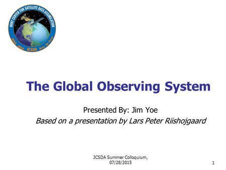 1 The Global Observing System Presented By: Jim Yoe Based on a presentation by Lars Peter Riishojgaard JCSDA Summer Colloquium, 07/28/2015.