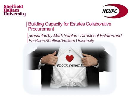 Building Capacity for Estates Collaborative Procurement presented by Mark Swales - Director of Estates and Facilities Sheffield Hallam University.