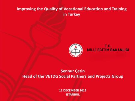 Improving the Quality of Vocational Education and Training in Turkey Şennur Çetin Head of the VETDG Social Partners and Projects Group 12 DECEMBER 2013.