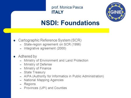 Prof. Monica Pasca ITALY NSDI: Foundations Cartographic Reference System (SCR) – State-region agreement on SCR (1996) – Integrative agreement (2000) Adhered.