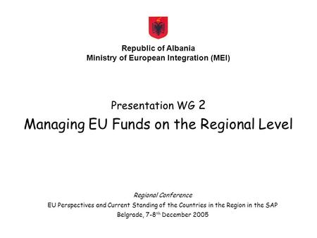 Presentation WG 2 Managing EU Funds on the Regional Level Republic of Albania Ministry of European Integration (MEI) Regional Conference EU Perspectives.