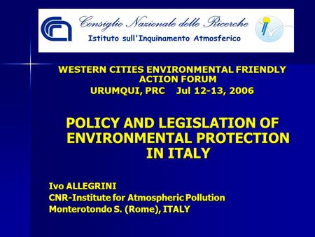 WESTERN CITIES ENVIRONMENTAL FRIENDLY ACTION FORUM URUMQUI, PRC Jul 12-13, 2006 POLICY AND LEGISLATION OF ENVIRONMENTAL PROTECTION IN ITALY Ivo ALLEGRINI.