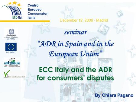 ECC Italy and the ADR for consumers’ disputes Centro Europeo Consumatori Italia ………. By Chiara Pagano DG SANCO DG AMTC seminar “ADR in Spain and in the.