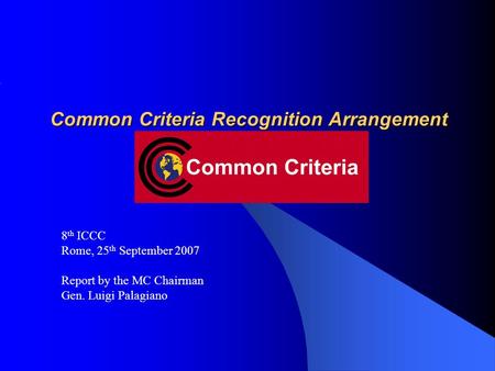 Common Criteria Recognition Arrangement 8 th ICCC Rome, 25 th September 2007 Report by the MC Chairman Gen. Luigi Palagiano.