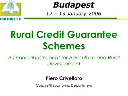 Budapest 12 – 13 January 2006 Rural Credit Guarantee Schemes A financial instrument for Agriculture and Rural Development Piero Crivellaro Coldiretti Economic.