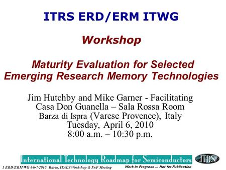 Work in Progress --- Not for Publication 1 ERD/ERM WG 4/6-7/2010 Barza, ITALY Workshop & FxF Meeting ITRS ERD/ERM ITWG Workshop Maturity Evaluation for.