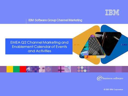 IBM Software Group Channel Marketing © 2003 IBM Corporation EMEA Q2 Channel Marketing and Enablement Calendar of Events and Activities.