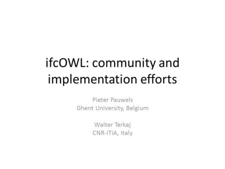 IfcOWL: community and implementation efforts Pieter Pauwels Ghent University, Belgium Walter Terkaj CNR-ITIA, Italy.