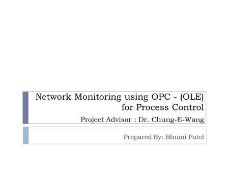 Network Monitoring using OPC - (OLE) for Process Control Project Advisor : Dr. Chung-E-Wang Prepared By: Bhumi Patel.