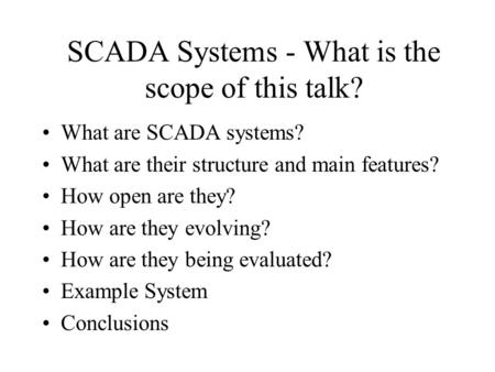 SCADA Systems - What is the scope of this talk? What are SCADA systems? What are their structure and main features? How open are they? How are they evolving?