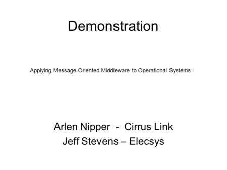 Demonstration Arlen Nipper - Cirrus Link Jeff Stevens – Elecsys Applying Message Oriented Middleware to Operational Systems.