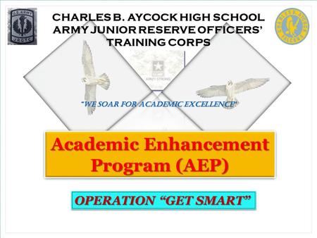 CHARLES B. AYCOCK HIGH SCHOOL ARMY JUNIOR RESERVE OFFICERS’ TRAINING CORPS “We soar for academic excellence ” Academic Enhancement Program (AEP) OPERATION.