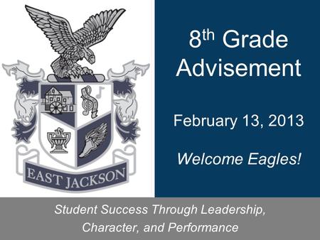 8 th Grade Advisement February 13, 2013 Welcome Eagles! Student Success Through Leadership, Character, and Performance.