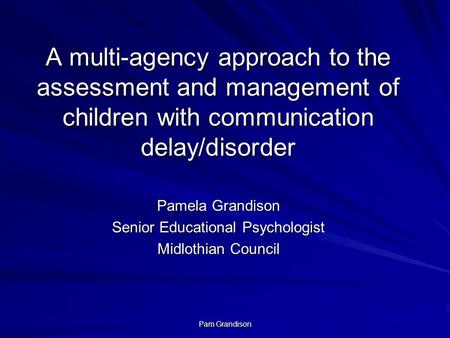 Pam Grandison A multi-agency approach to the assessment and management of children with communication delay/disorder Pamela Grandison Senior Educational.