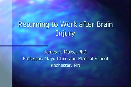 Returning to Work after Brain Injury James F. Malec, PhD Professor, Professor, Mayo Clinic and Medical School Rochester, MN.