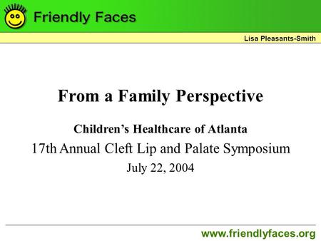 Www.friendlyfaces.org Lisa Pleasants-Smith From a Family Perspective Children’s Healthcare of Atlanta 17th Annual Cleft Lip and Palate Symposium July 22,