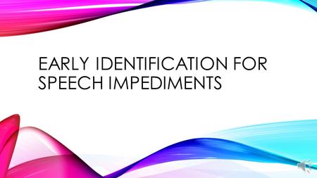 EARLY IDENTIFICATION FOR SPEECH IMPEDIMENTS EARLY IDENTIFICATION → EARLY INTERVENTION → BETTER FUTURE.