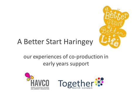 A Better Start Haringey our experiences of co-production in early years support.