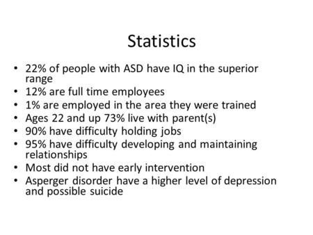 Statistics 22% of people with ASD have IQ in the superior range 12% are full time employees 1% are employed in the area they were trained Ages 22 and up.