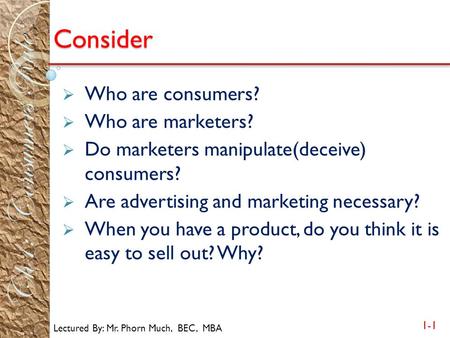 Lectured By: Mr. Phorn Much, BEC, MBA 1-1 Ch1: Consumers Rule Consider  Who are consumers?  Who are marketers?  Do marketers manipulate(deceive) consumers?