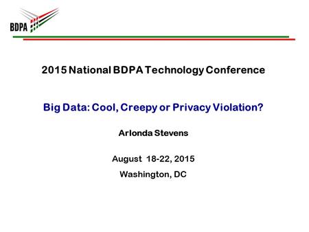 2015 National BDPA Technology Conference Big Data: Cool, Creepy or Privacy Violation? Arlonda Stevens August 18-22, 2015 Washington, DC.